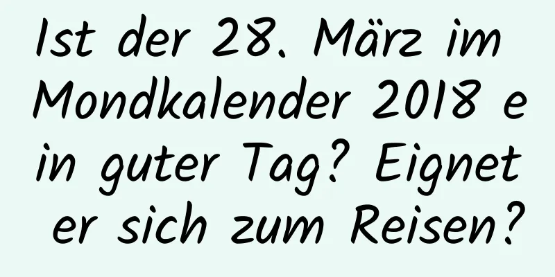 Ist der 28. März im Mondkalender 2018 ein guter Tag? Eignet er sich zum Reisen?