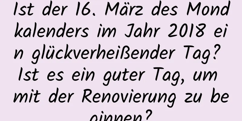 Ist der 16. März des Mondkalenders im Jahr 2018 ein glückverheißender Tag? Ist es ein guter Tag, um mit der Renovierung zu beginnen?