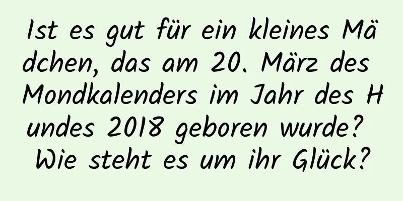 Ist es gut für ein kleines Mädchen, das am 20. März des Mondkalenders im Jahr des Hundes 2018 geboren wurde? Wie steht es um ihr Glück?