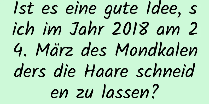 Ist es eine gute Idee, sich im Jahr 2018 am 24. März des Mondkalenders die Haare schneiden zu lassen?