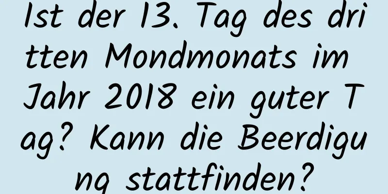 Ist der 13. Tag des dritten Mondmonats im Jahr 2018 ein guter Tag? Kann die Beerdigung stattfinden?