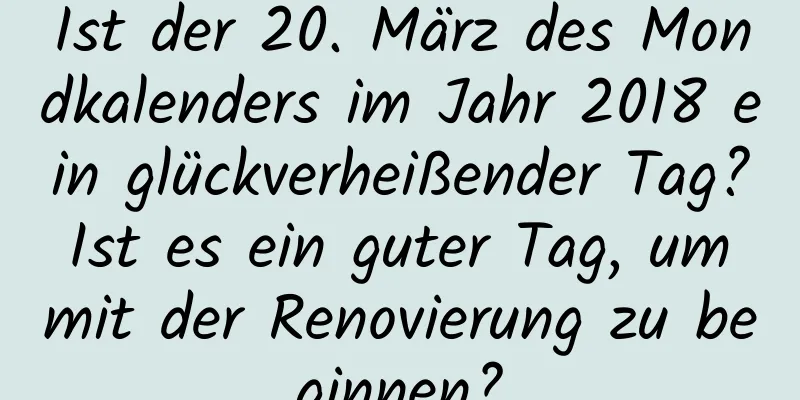 Ist der 20. März des Mondkalenders im Jahr 2018 ein glückverheißender Tag? Ist es ein guter Tag, um mit der Renovierung zu beginnen?