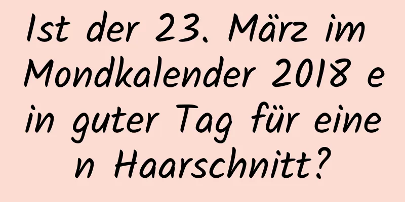 Ist der 23. März im Mondkalender 2018 ein guter Tag für einen Haarschnitt?