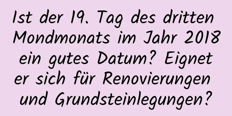 Ist der 19. Tag des dritten Mondmonats im Jahr 2018 ein gutes Datum? Eignet er sich für Renovierungen und Grundsteinlegungen?