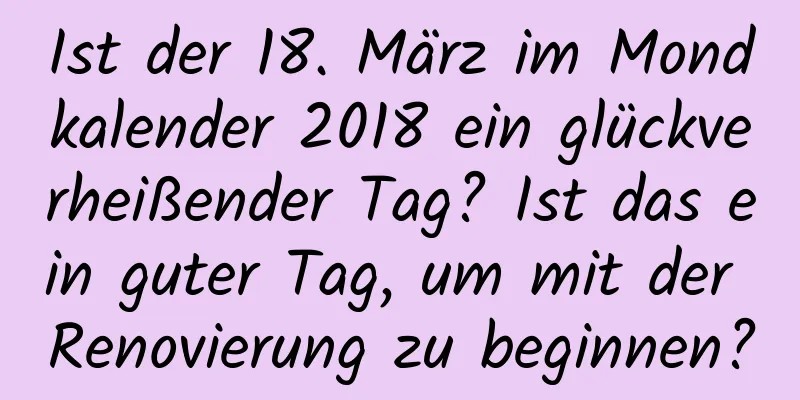 Ist der 18. März im Mondkalender 2018 ein glückverheißender Tag? Ist das ein guter Tag, um mit der Renovierung zu beginnen?