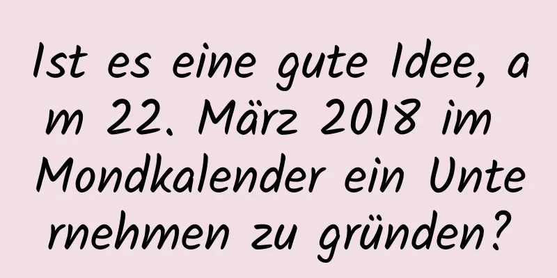 Ist es eine gute Idee, am 22. März 2018 im Mondkalender ein Unternehmen zu gründen?