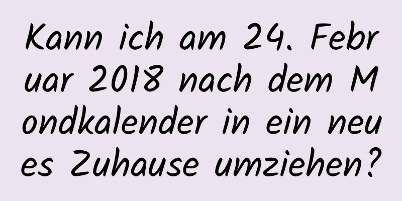 Kann ich am 24. Februar 2018 nach dem Mondkalender in ein neues Zuhause umziehen?