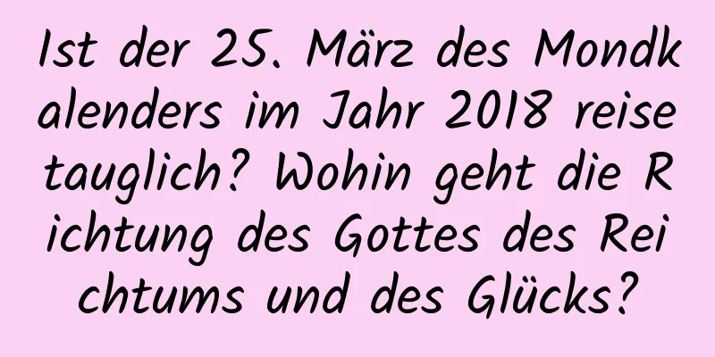 Ist der 25. März des Mondkalenders im Jahr 2018 reisetauglich? Wohin geht die Richtung des Gottes des Reichtums und des Glücks?