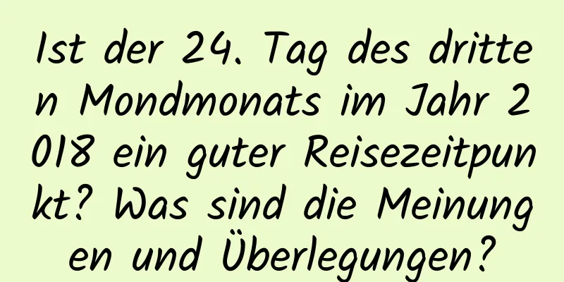 Ist der 24. Tag des dritten Mondmonats im Jahr 2018 ein guter Reisezeitpunkt? Was sind die Meinungen und Überlegungen?