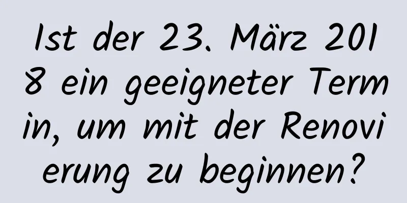 Ist der 23. März 2018 ein geeigneter Termin, um mit der Renovierung zu beginnen?