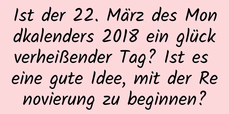 Ist der 22. März des Mondkalenders 2018 ein glückverheißender Tag? Ist es eine gute Idee, mit der Renovierung zu beginnen?