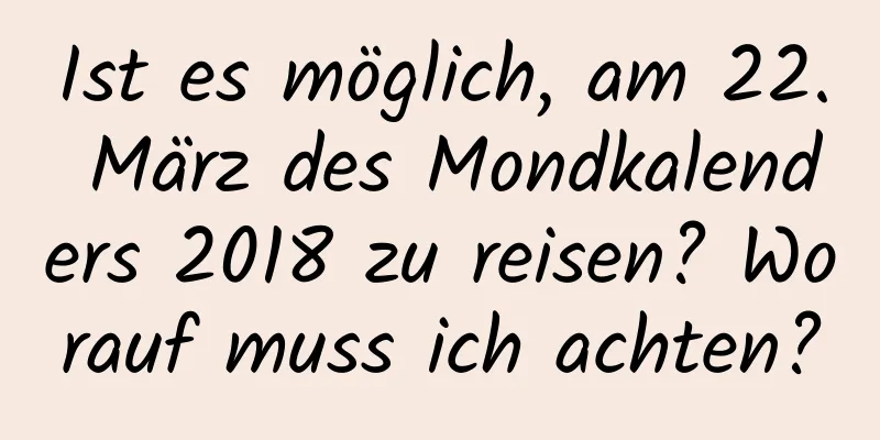 Ist es möglich, am 22. März des Mondkalenders 2018 zu reisen? Worauf muss ich achten?