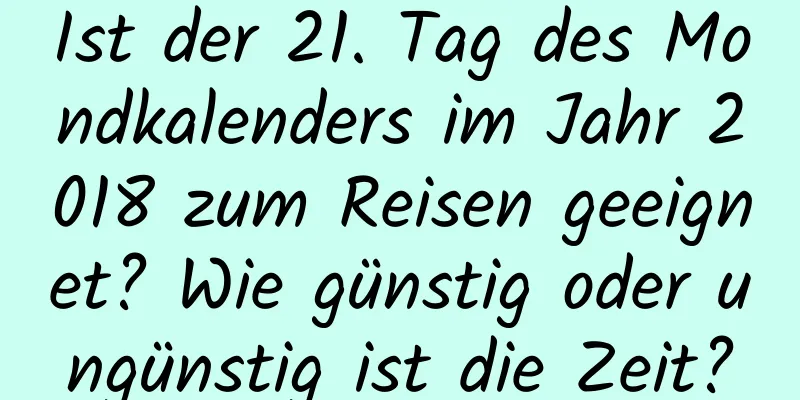 Ist der 21. Tag des Mondkalenders im Jahr 2018 zum Reisen geeignet? Wie günstig oder ungünstig ist die Zeit?