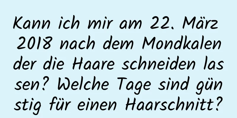 Kann ich mir am 22. März 2018 nach dem Mondkalender die Haare schneiden lassen? Welche Tage sind günstig für einen Haarschnitt?