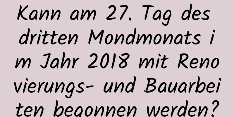 Kann am 27. Tag des dritten Mondmonats im Jahr 2018 mit Renovierungs- und Bauarbeiten begonnen werden?