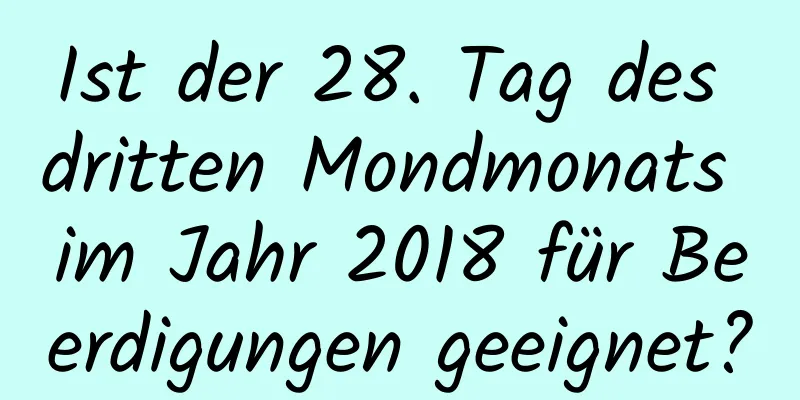 Ist der 28. Tag des dritten Mondmonats im Jahr 2018 für Beerdigungen geeignet?