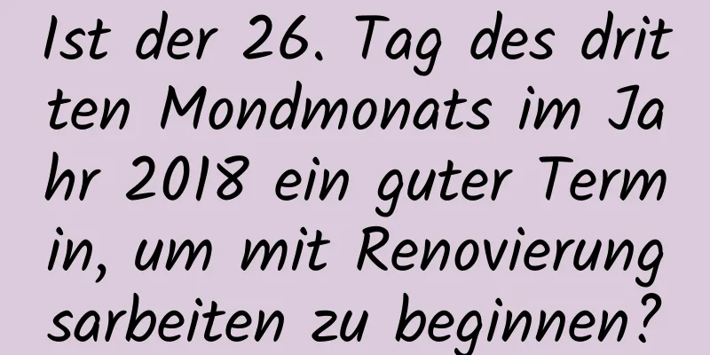 Ist der 26. Tag des dritten Mondmonats im Jahr 2018 ein guter Termin, um mit Renovierungsarbeiten zu beginnen?