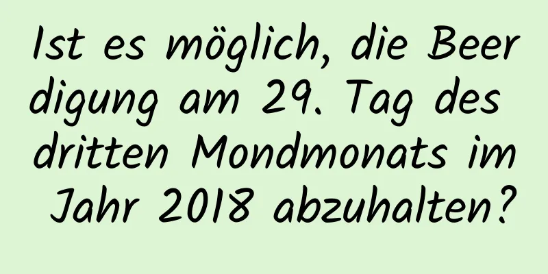 Ist es möglich, die Beerdigung am 29. Tag des dritten Mondmonats im Jahr 2018 abzuhalten?