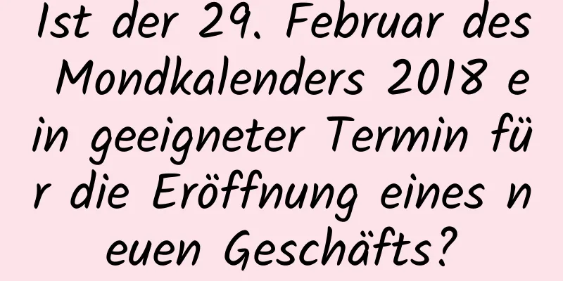 Ist der 29. Februar des Mondkalenders 2018 ein geeigneter Termin für die Eröffnung eines neuen Geschäfts?