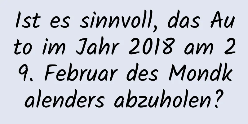 Ist es sinnvoll, das Auto im Jahr 2018 am 29. Februar des Mondkalenders abzuholen?