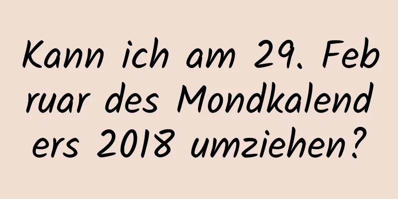 Kann ich am 29. Februar des Mondkalenders 2018 umziehen?