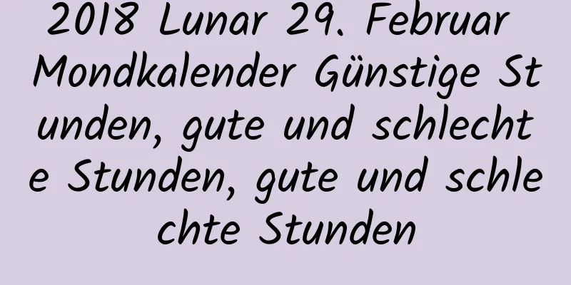 2018 Lunar 29. Februar Mondkalender Günstige Stunden, gute und schlechte Stunden, gute und schlechte Stunden