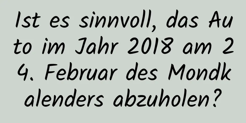 Ist es sinnvoll, das Auto im Jahr 2018 am 24. Februar des Mondkalenders abzuholen?