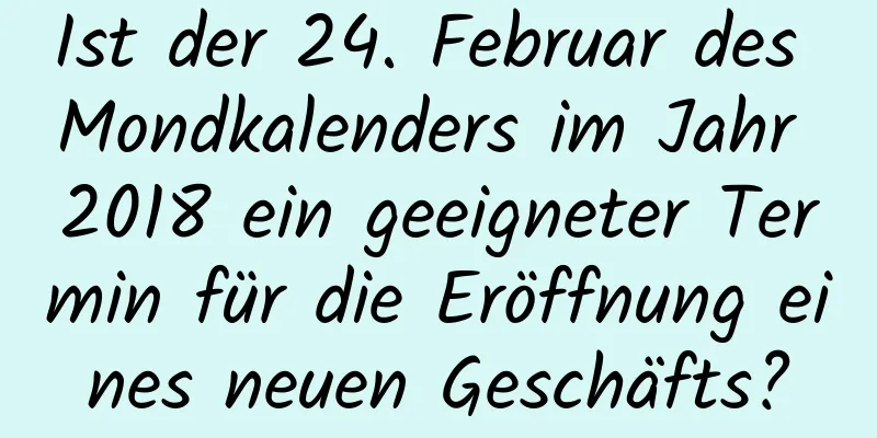 Ist der 24. Februar des Mondkalenders im Jahr 2018 ein geeigneter Termin für die Eröffnung eines neuen Geschäfts?