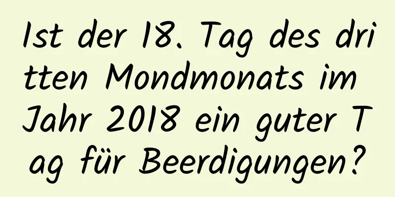 Ist der 18. Tag des dritten Mondmonats im Jahr 2018 ein guter Tag für Beerdigungen?