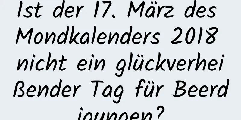 Ist der 17. März des Mondkalenders 2018 nicht ein glückverheißender Tag für Beerdigungen?