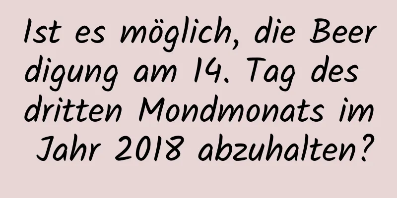 Ist es möglich, die Beerdigung am 14. Tag des dritten Mondmonats im Jahr 2018 abzuhalten?