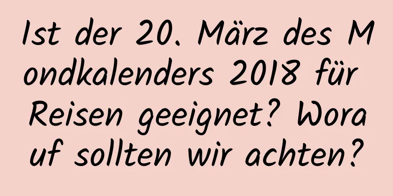 Ist der 20. März des Mondkalenders 2018 für Reisen geeignet? Worauf sollten wir achten?