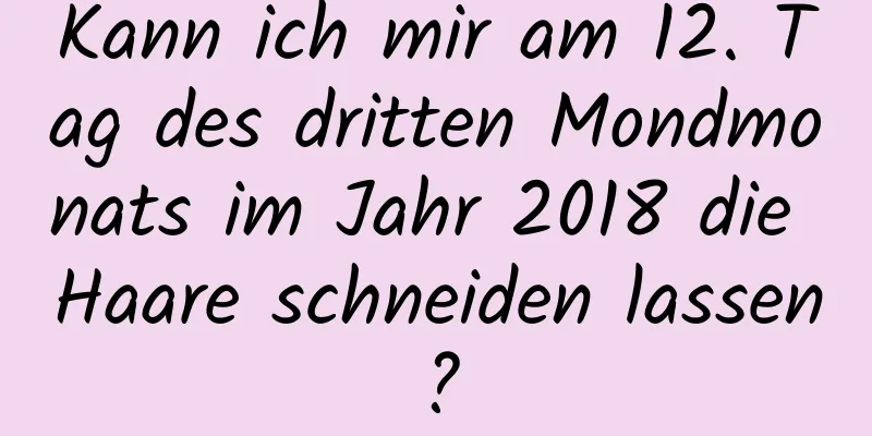 Kann ich mir am 12. Tag des dritten Mondmonats im Jahr 2018 die Haare schneiden lassen?