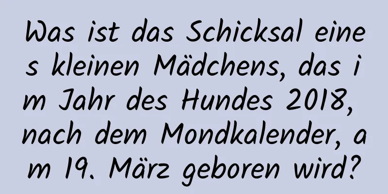 Was ist das Schicksal eines kleinen Mädchens, das im Jahr des Hundes 2018, nach dem Mondkalender, am 19. März geboren wird?