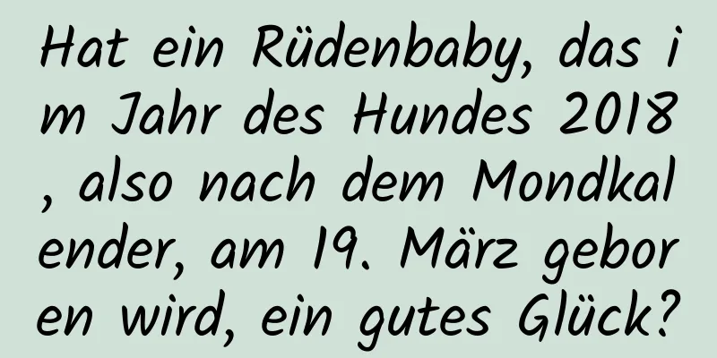 Hat ein Rüdenbaby, das im Jahr des Hundes 2018, also nach dem Mondkalender, am 19. März geboren wird, ein gutes Glück?