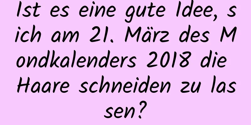 Ist es eine gute Idee, sich am 21. März des Mondkalenders 2018 die Haare schneiden zu lassen?