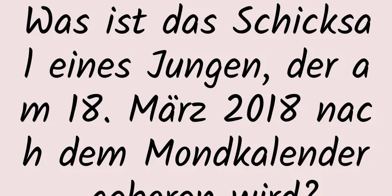 Was ist das Schicksal eines Jungen, der am 18. März 2018 nach dem Mondkalender geboren wird?