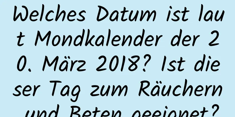 Welches Datum ist laut Mondkalender der 20. März 2018? Ist dieser Tag zum Räuchern und Beten geeignet?