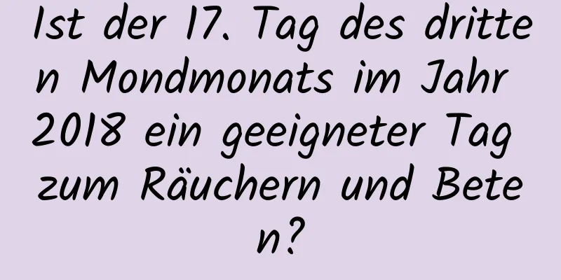 Ist der 17. Tag des dritten Mondmonats im Jahr 2018 ein geeigneter Tag zum Räuchern und Beten?