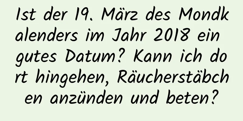 Ist der 19. März des Mondkalenders im Jahr 2018 ein gutes Datum? Kann ich dort hingehen, Räucherstäbchen anzünden und beten?