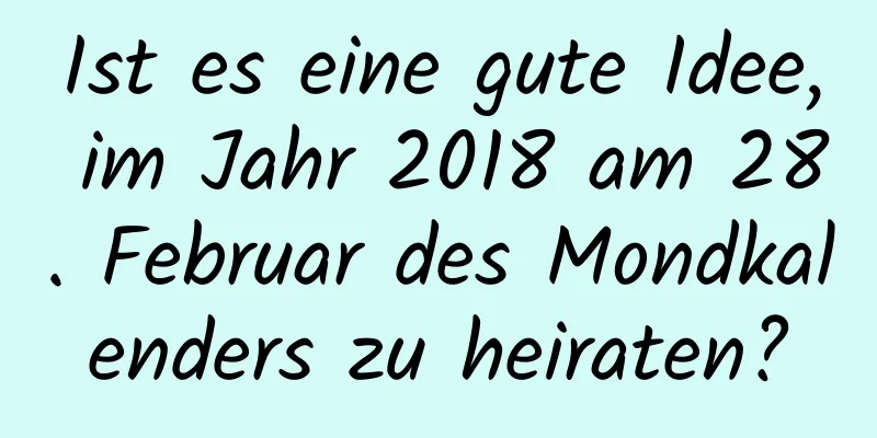 Ist es eine gute Idee, im Jahr 2018 am 28. Februar des Mondkalenders zu heiraten?