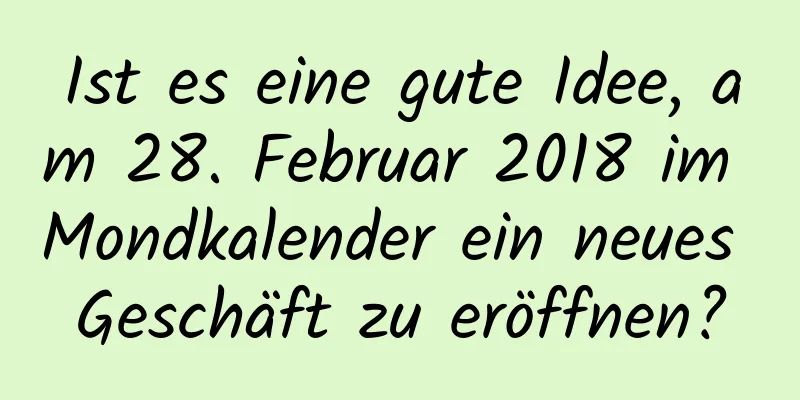 Ist es eine gute Idee, am 28. Februar 2018 im Mondkalender ein neues Geschäft zu eröffnen?