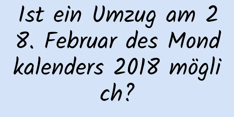 Ist ein Umzug am 28. Februar des Mondkalenders 2018 möglich?