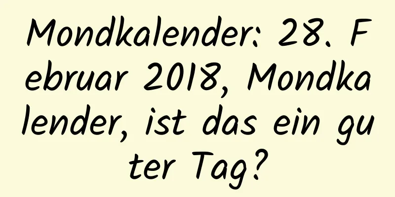 Mondkalender: 28. Februar 2018, Mondkalender, ist das ein guter Tag?