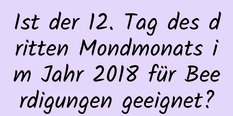 Ist der 12. Tag des dritten Mondmonats im Jahr 2018 für Beerdigungen geeignet?