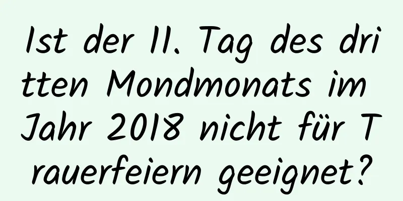 Ist der 11. Tag des dritten Mondmonats im Jahr 2018 nicht für Trauerfeiern geeignet?