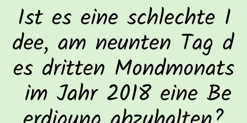 Ist es eine schlechte Idee, am neunten Tag des dritten Mondmonats im Jahr 2018 eine Beerdigung abzuhalten?