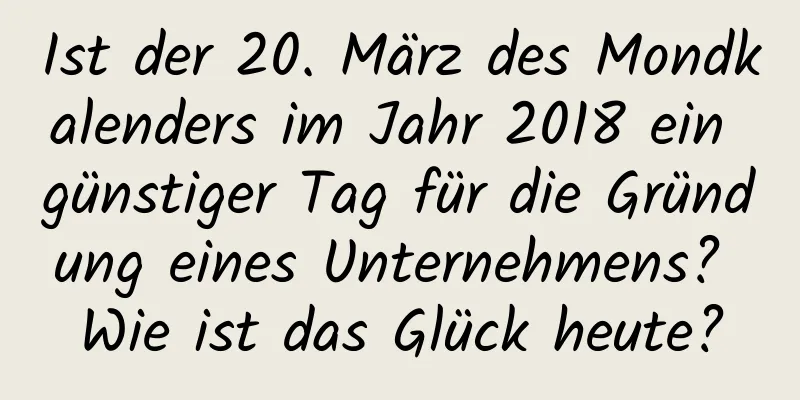 Ist der 20. März des Mondkalenders im Jahr 2018 ein günstiger Tag für die Gründung eines Unternehmens? Wie ist das Glück heute?