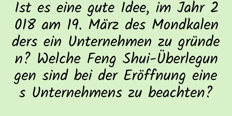 Ist es eine gute Idee, im Jahr 2018 am 19. März des Mondkalenders ein Unternehmen zu gründen? Welche Feng Shui-Überlegungen sind bei der Eröffnung eines Unternehmens zu beachten?