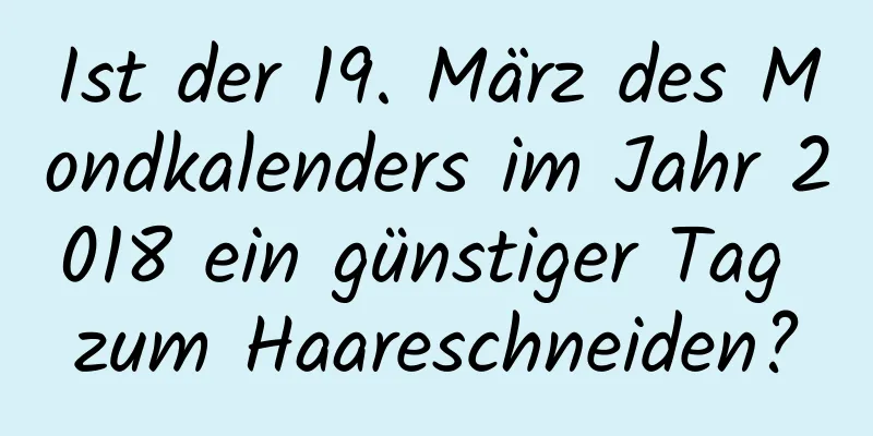 Ist der 19. März des Mondkalenders im Jahr 2018 ein günstiger Tag zum Haareschneiden?